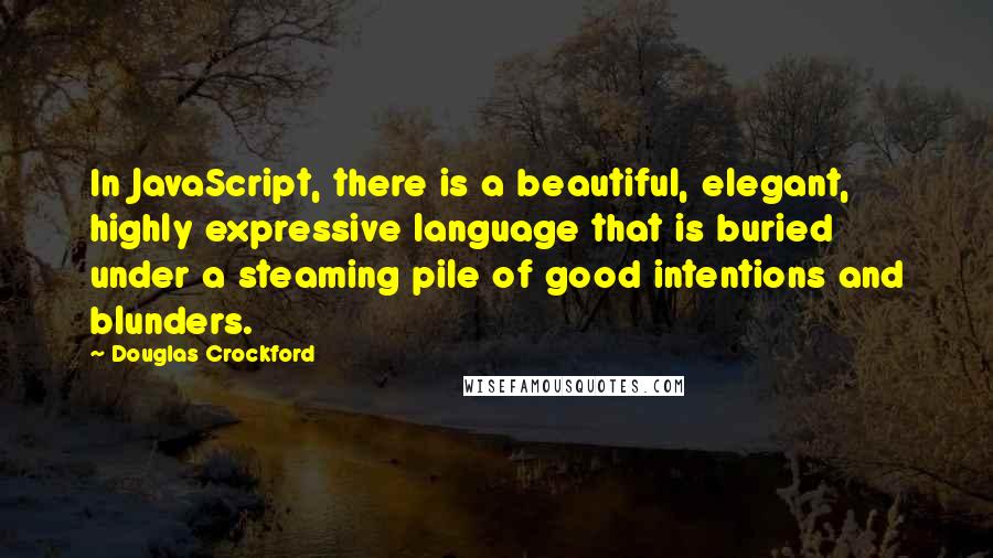 Douglas Crockford Quotes: In JavaScript, there is a beautiful, elegant, highly expressive language that is buried under a steaming pile of good intentions and blunders.