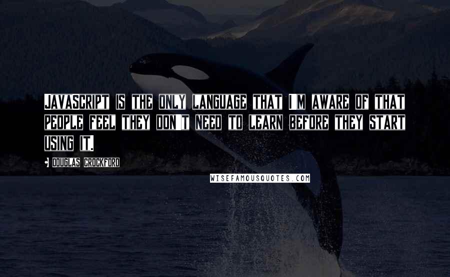Douglas Crockford Quotes: JavaScript is the only language that I'm aware of that people feel they don't need to learn before they start using it.