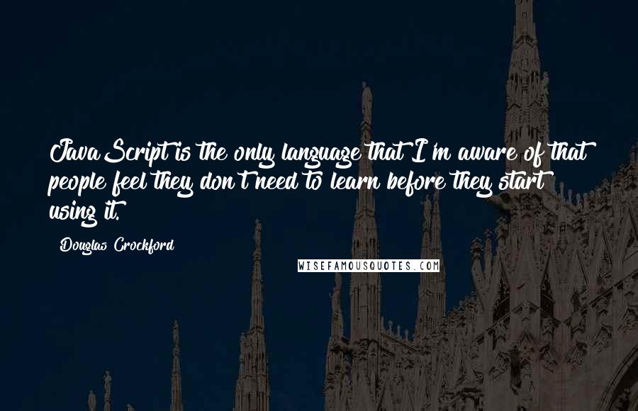 Douglas Crockford Quotes: JavaScript is the only language that I'm aware of that people feel they don't need to learn before they start using it.