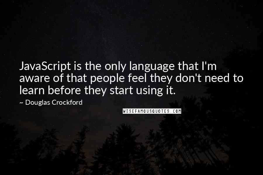 Douglas Crockford Quotes: JavaScript is the only language that I'm aware of that people feel they don't need to learn before they start using it.