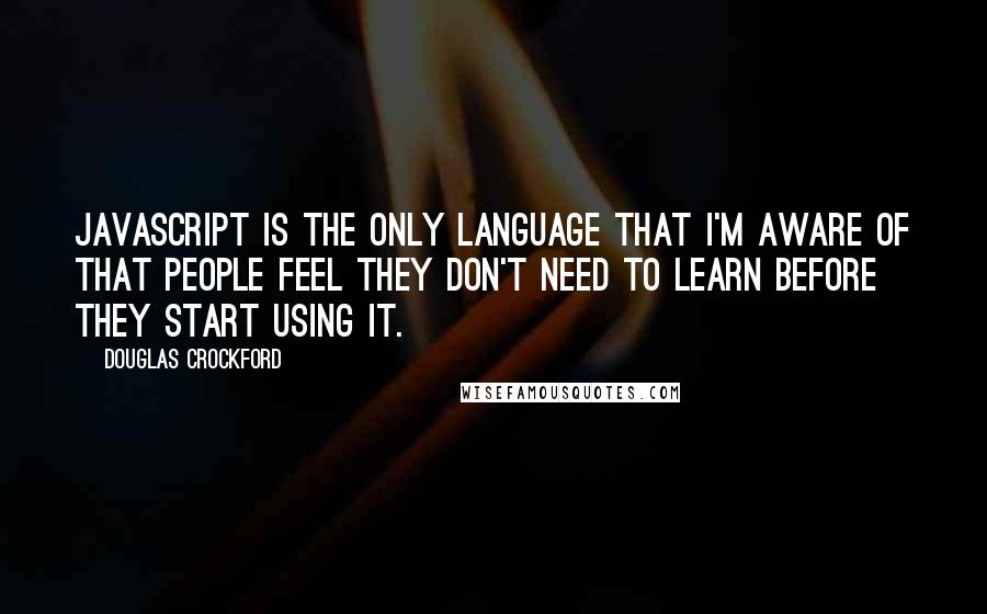 Douglas Crockford Quotes: JavaScript is the only language that I'm aware of that people feel they don't need to learn before they start using it.