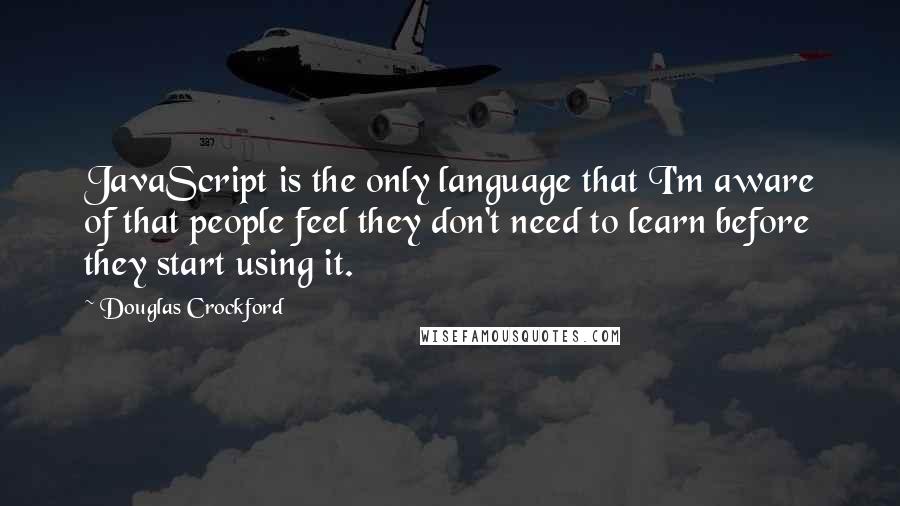 Douglas Crockford Quotes: JavaScript is the only language that I'm aware of that people feel they don't need to learn before they start using it.