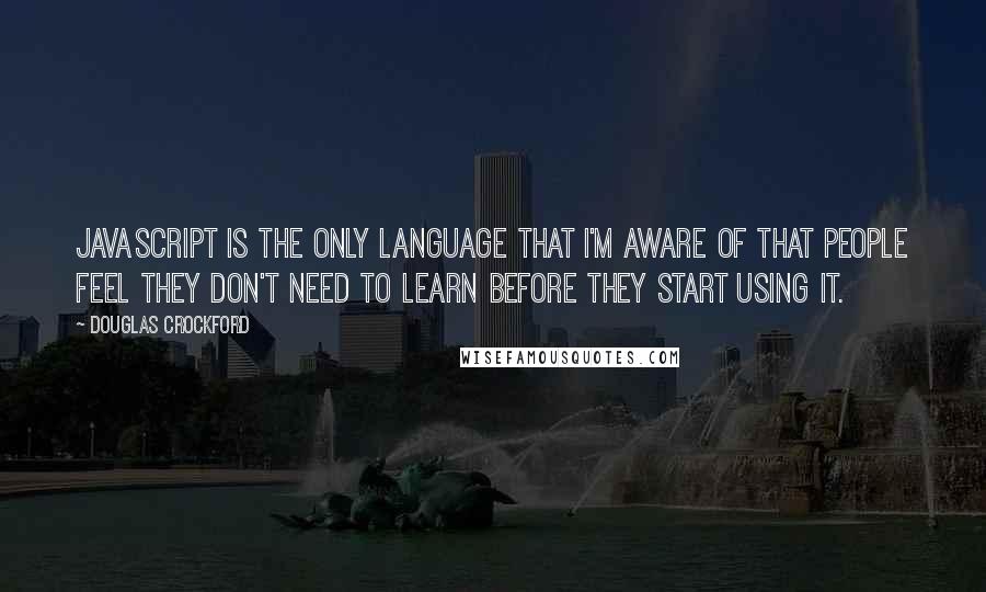 Douglas Crockford Quotes: JavaScript is the only language that I'm aware of that people feel they don't need to learn before they start using it.