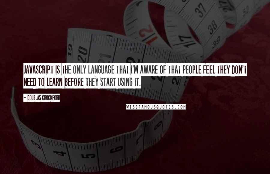 Douglas Crockford Quotes: JavaScript is the only language that I'm aware of that people feel they don't need to learn before they start using it.