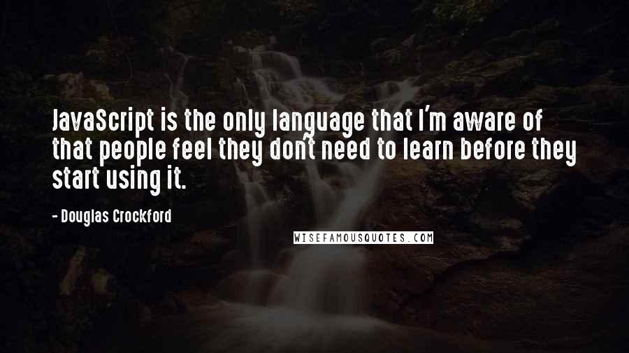 Douglas Crockford Quotes: JavaScript is the only language that I'm aware of that people feel they don't need to learn before they start using it.