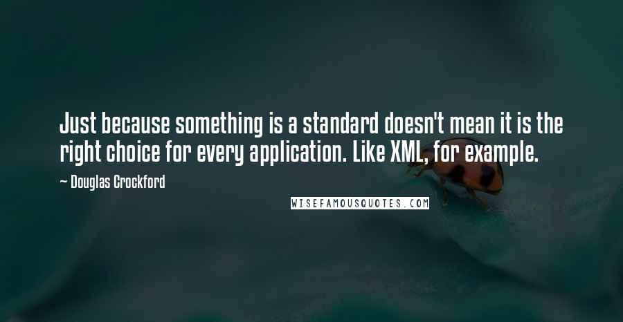 Douglas Crockford Quotes: Just because something is a standard doesn't mean it is the right choice for every application. Like XML, for example.