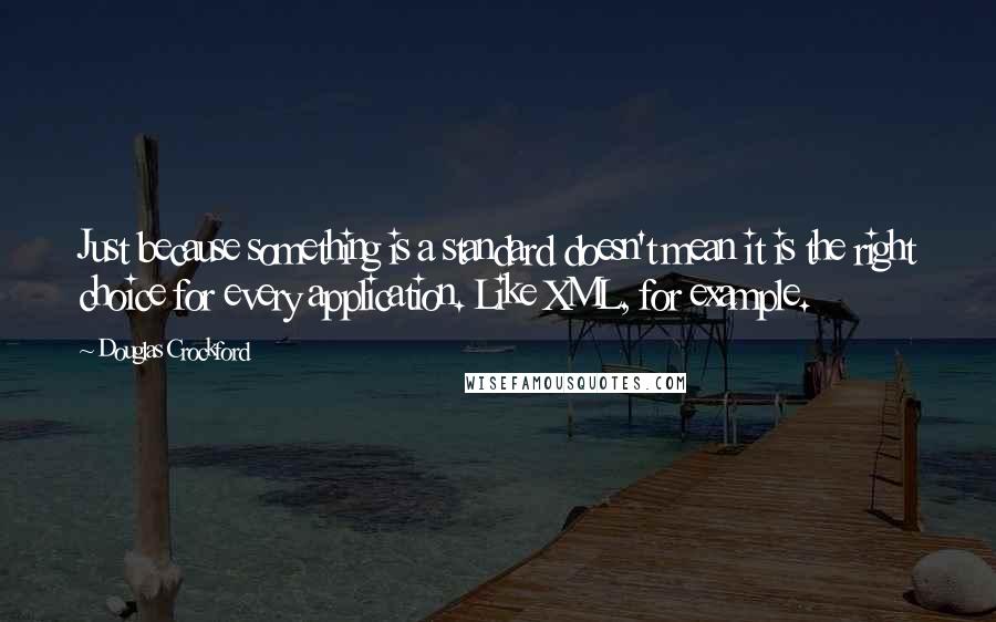 Douglas Crockford Quotes: Just because something is a standard doesn't mean it is the right choice for every application. Like XML, for example.