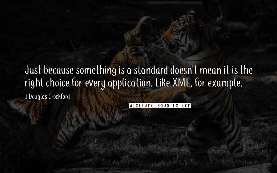 Douglas Crockford Quotes: Just because something is a standard doesn't mean it is the right choice for every application. Like XML, for example.