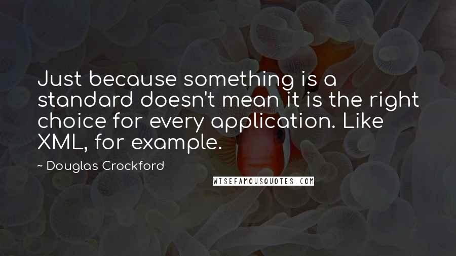 Douglas Crockford Quotes: Just because something is a standard doesn't mean it is the right choice for every application. Like XML, for example.