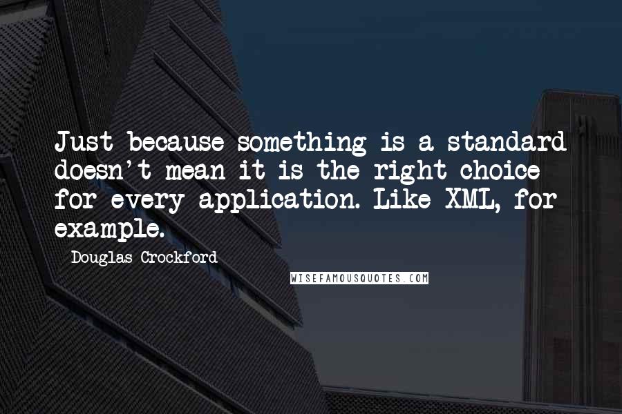 Douglas Crockford Quotes: Just because something is a standard doesn't mean it is the right choice for every application. Like XML, for example.