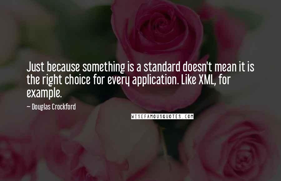 Douglas Crockford Quotes: Just because something is a standard doesn't mean it is the right choice for every application. Like XML, for example.
