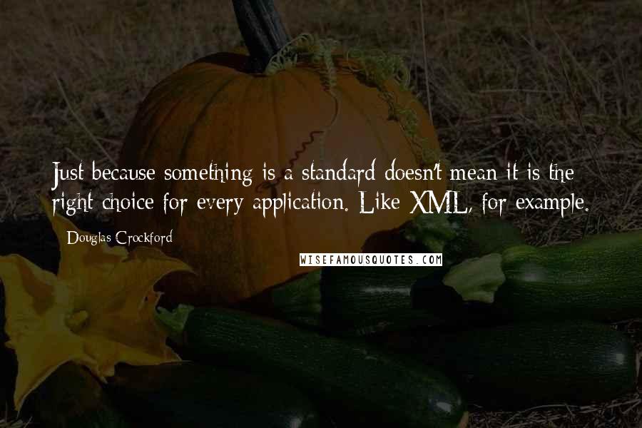 Douglas Crockford Quotes: Just because something is a standard doesn't mean it is the right choice for every application. Like XML, for example.