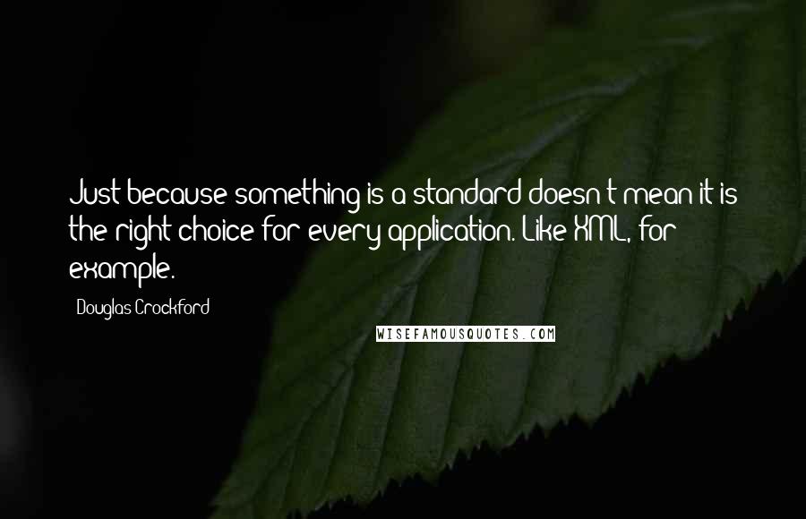 Douglas Crockford Quotes: Just because something is a standard doesn't mean it is the right choice for every application. Like XML, for example.