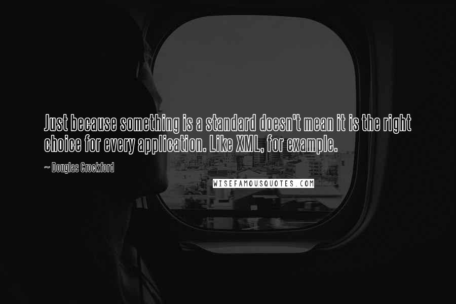 Douglas Crockford Quotes: Just because something is a standard doesn't mean it is the right choice for every application. Like XML, for example.