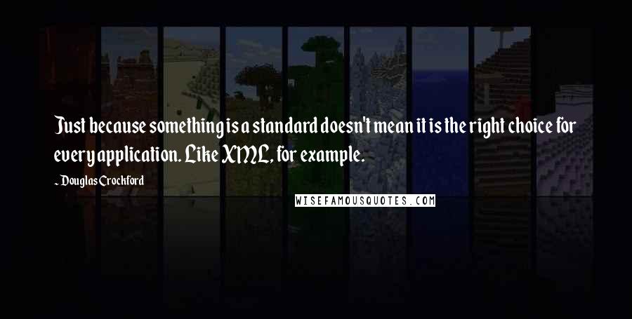 Douglas Crockford Quotes: Just because something is a standard doesn't mean it is the right choice for every application. Like XML, for example.