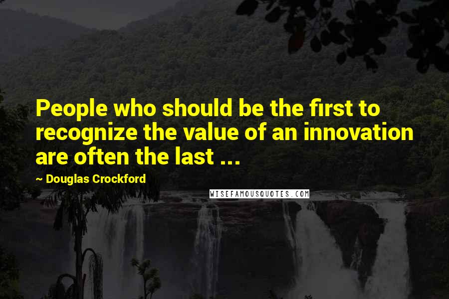 Douglas Crockford Quotes: People who should be the first to recognize the value of an innovation are often the last ...