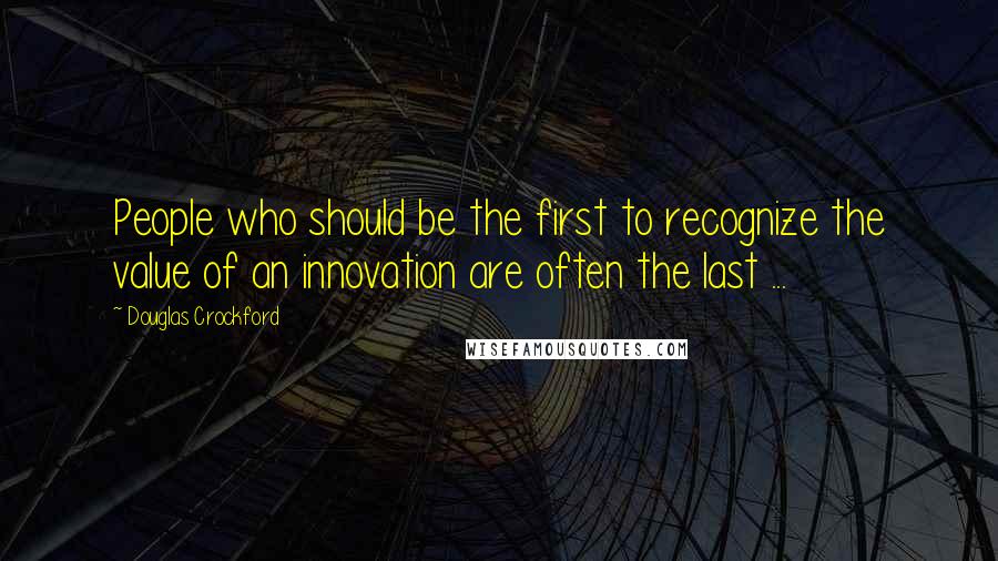 Douglas Crockford Quotes: People who should be the first to recognize the value of an innovation are often the last ...