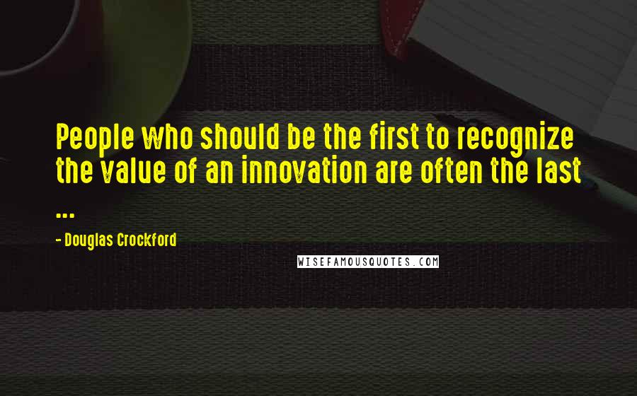 Douglas Crockford Quotes: People who should be the first to recognize the value of an innovation are often the last ...