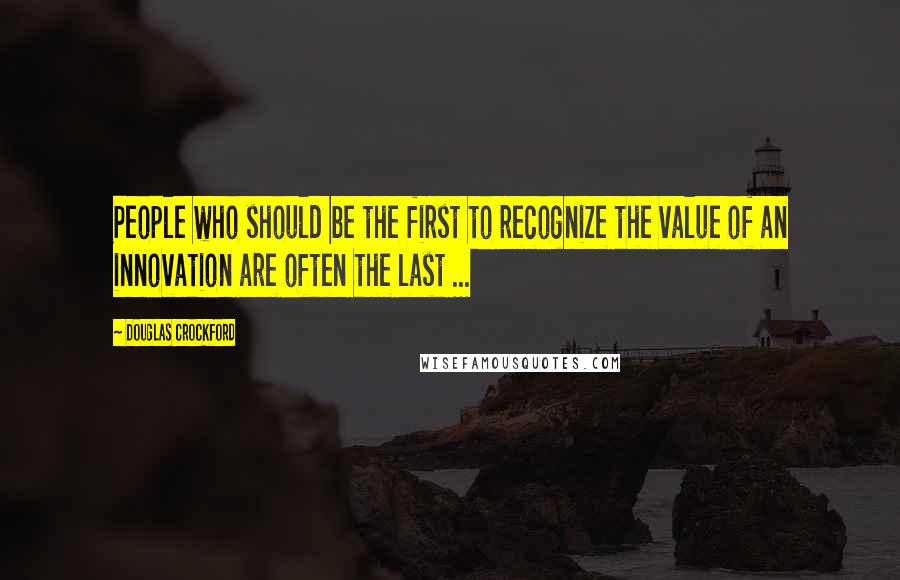 Douglas Crockford Quotes: People who should be the first to recognize the value of an innovation are often the last ...