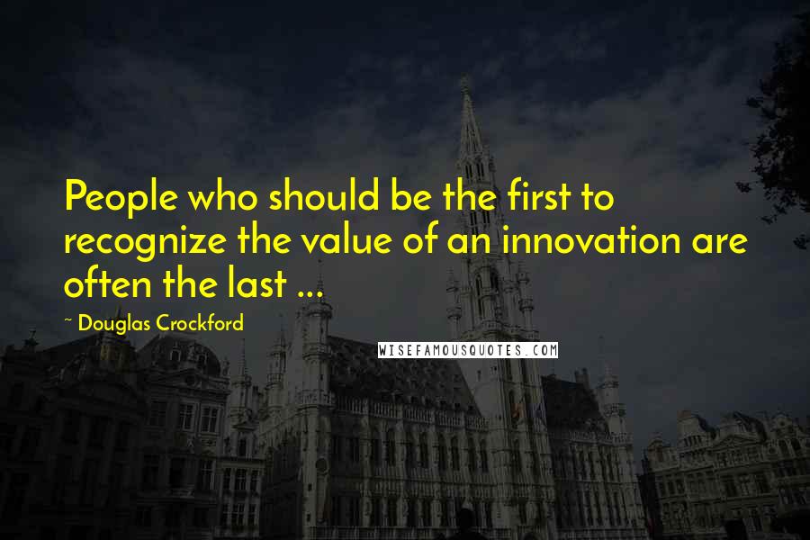 Douglas Crockford Quotes: People who should be the first to recognize the value of an innovation are often the last ...