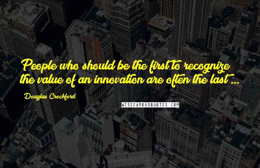 Douglas Crockford Quotes: People who should be the first to recognize the value of an innovation are often the last ...