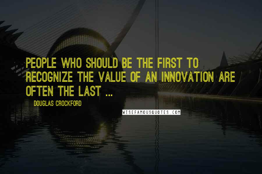 Douglas Crockford Quotes: People who should be the first to recognize the value of an innovation are often the last ...