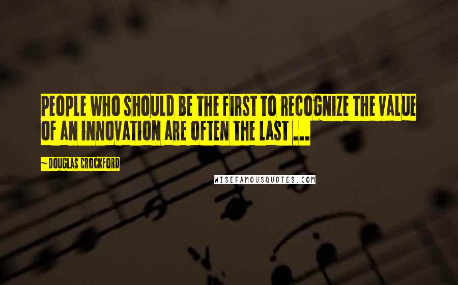 Douglas Crockford Quotes: People who should be the first to recognize the value of an innovation are often the last ...