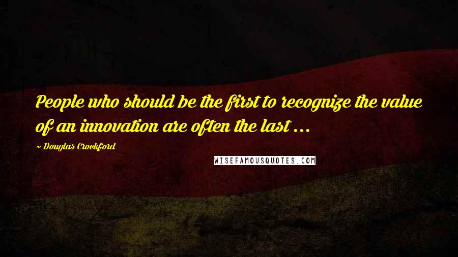 Douglas Crockford Quotes: People who should be the first to recognize the value of an innovation are often the last ...