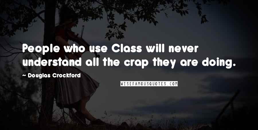 Douglas Crockford Quotes: People who use Class will never understand all the crap they are doing.