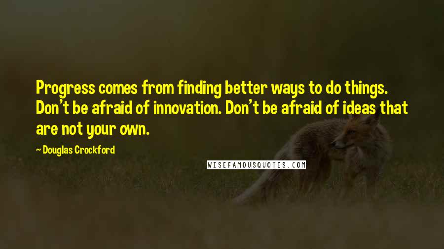 Douglas Crockford Quotes: Progress comes from finding better ways to do things. Don't be afraid of innovation. Don't be afraid of ideas that are not your own.