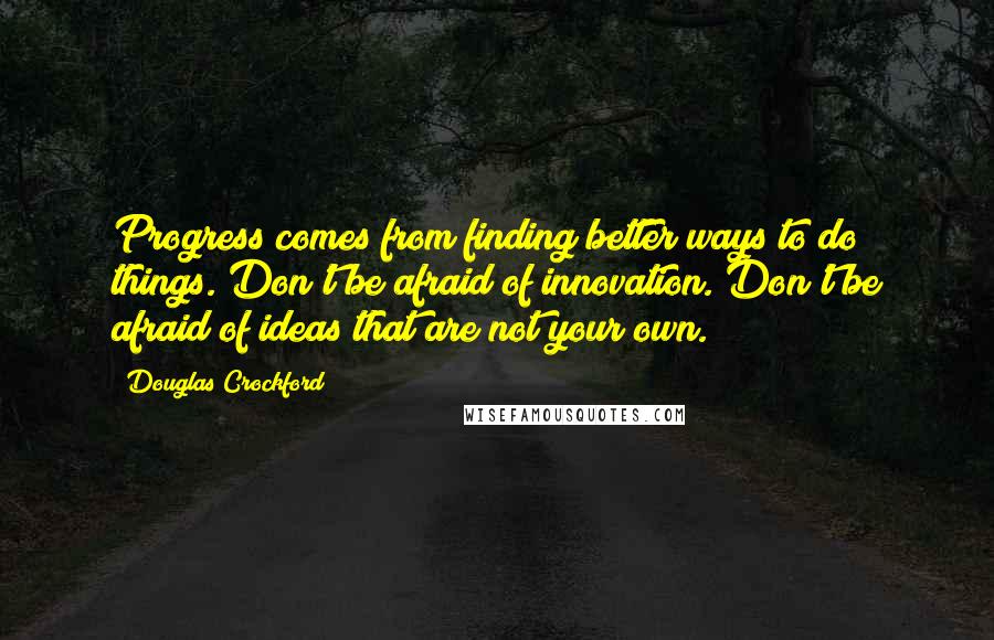 Douglas Crockford Quotes: Progress comes from finding better ways to do things. Don't be afraid of innovation. Don't be afraid of ideas that are not your own.