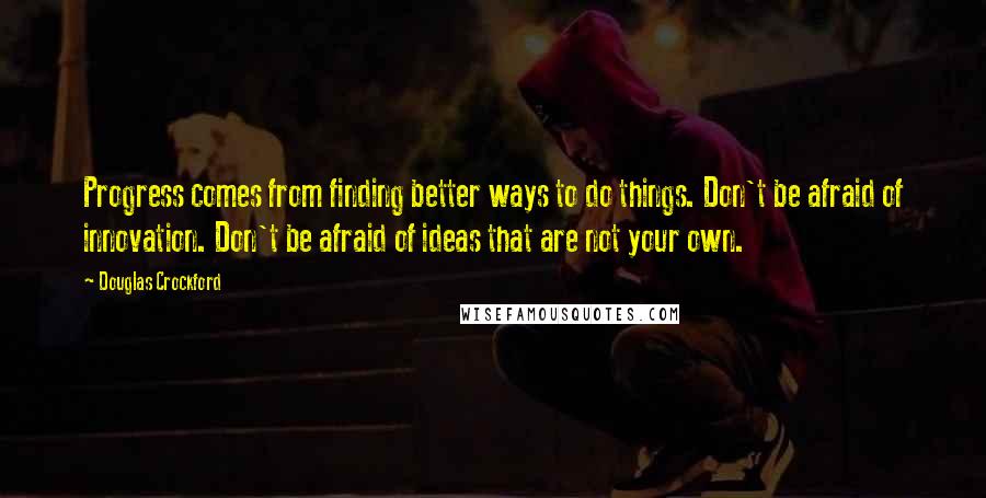 Douglas Crockford Quotes: Progress comes from finding better ways to do things. Don't be afraid of innovation. Don't be afraid of ideas that are not your own.