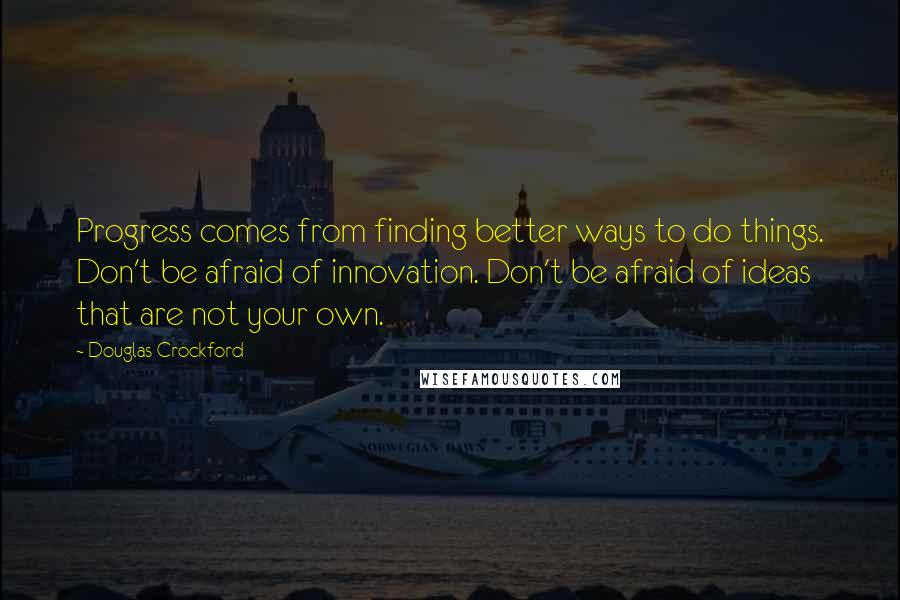 Douglas Crockford Quotes: Progress comes from finding better ways to do things. Don't be afraid of innovation. Don't be afraid of ideas that are not your own.
