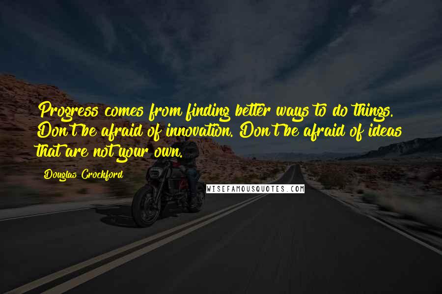 Douglas Crockford Quotes: Progress comes from finding better ways to do things. Don't be afraid of innovation. Don't be afraid of ideas that are not your own.