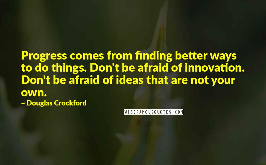 Douglas Crockford Quotes: Progress comes from finding better ways to do things. Don't be afraid of innovation. Don't be afraid of ideas that are not your own.