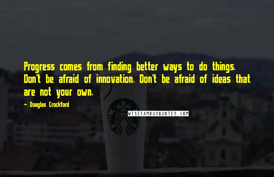 Douglas Crockford Quotes: Progress comes from finding better ways to do things. Don't be afraid of innovation. Don't be afraid of ideas that are not your own.