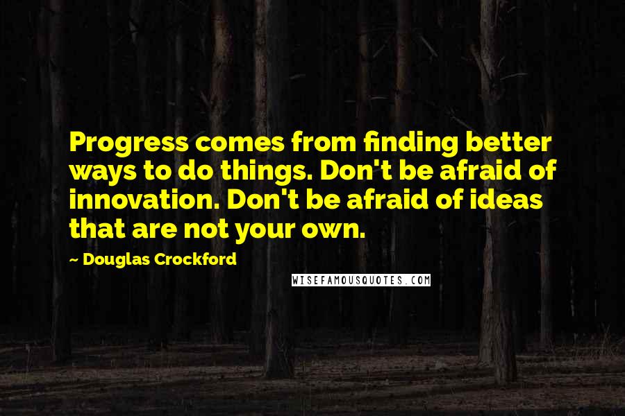 Douglas Crockford Quotes: Progress comes from finding better ways to do things. Don't be afraid of innovation. Don't be afraid of ideas that are not your own.