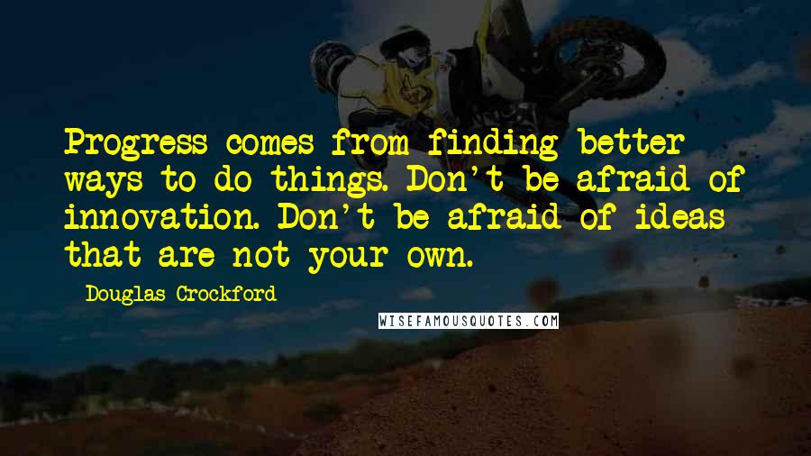 Douglas Crockford Quotes: Progress comes from finding better ways to do things. Don't be afraid of innovation. Don't be afraid of ideas that are not your own.