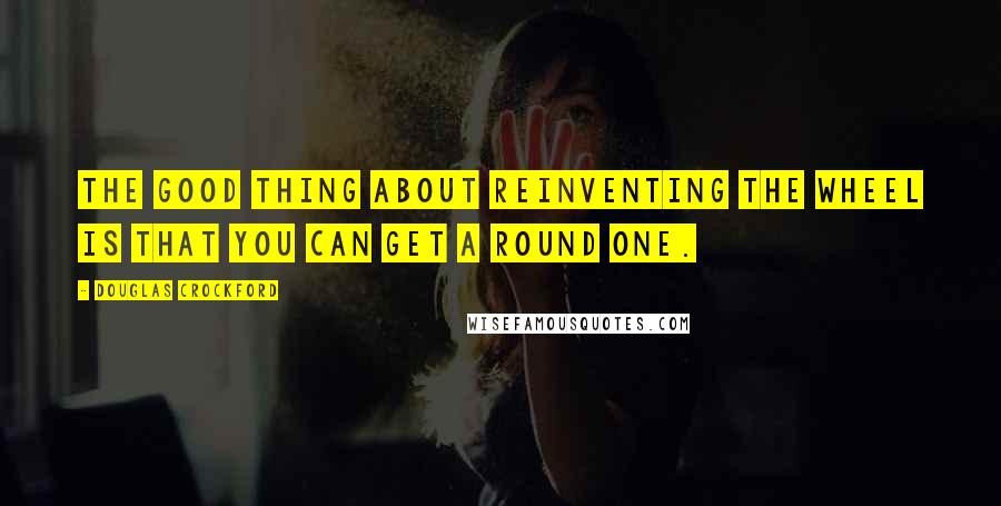 Douglas Crockford Quotes: The good thing about reinventing the wheel is that you can get a round one.