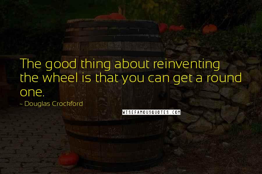 Douglas Crockford Quotes: The good thing about reinventing the wheel is that you can get a round one.