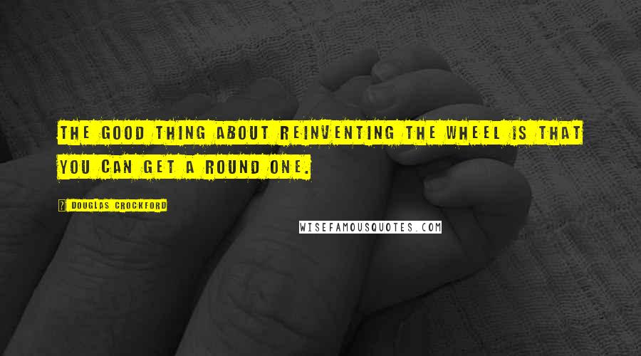 Douglas Crockford Quotes: The good thing about reinventing the wheel is that you can get a round one.