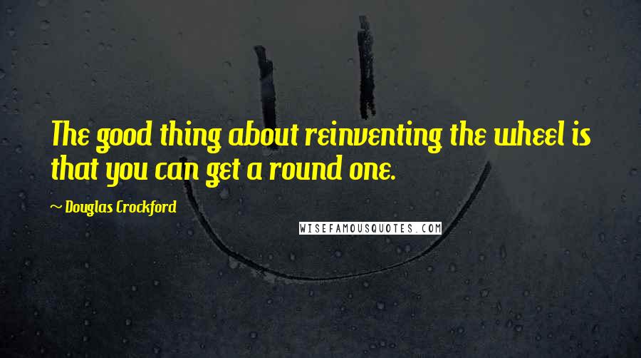 Douglas Crockford Quotes: The good thing about reinventing the wheel is that you can get a round one.