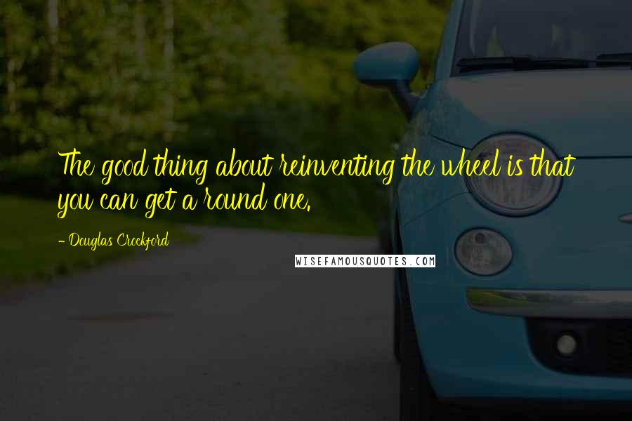 Douglas Crockford Quotes: The good thing about reinventing the wheel is that you can get a round one.
