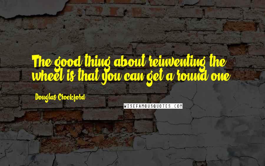 Douglas Crockford Quotes: The good thing about reinventing the wheel is that you can get a round one.