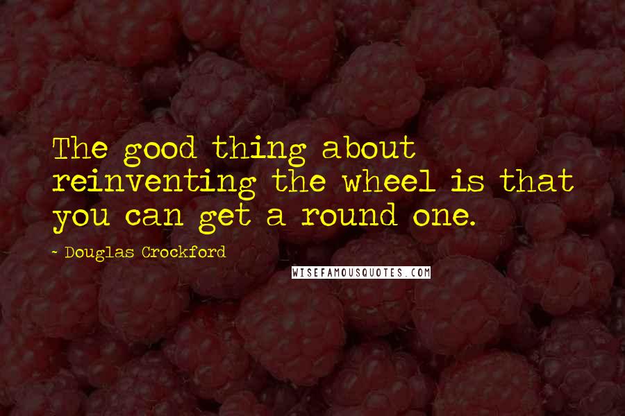 Douglas Crockford Quotes: The good thing about reinventing the wheel is that you can get a round one.