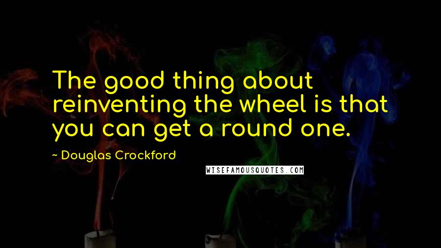 Douglas Crockford Quotes: The good thing about reinventing the wheel is that you can get a round one.