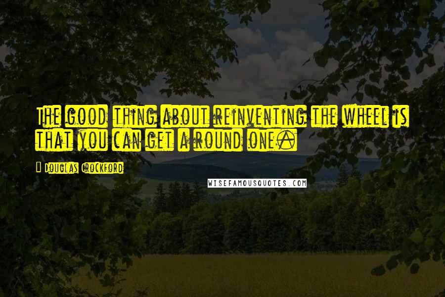 Douglas Crockford Quotes: The good thing about reinventing the wheel is that you can get a round one.