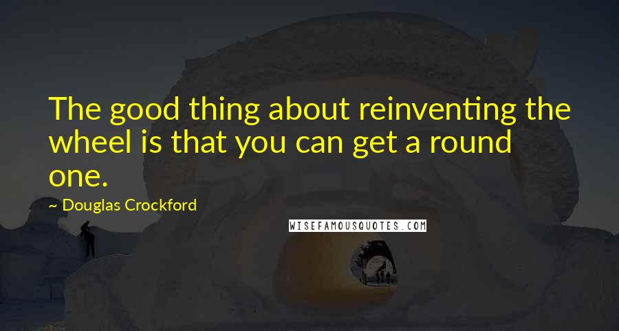 Douglas Crockford Quotes: The good thing about reinventing the wheel is that you can get a round one.