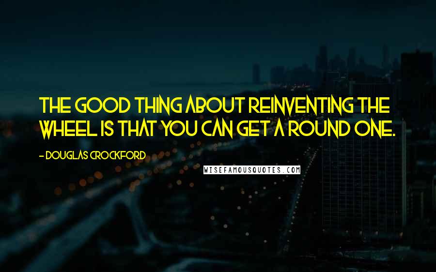 Douglas Crockford Quotes: The good thing about reinventing the wheel is that you can get a round one.