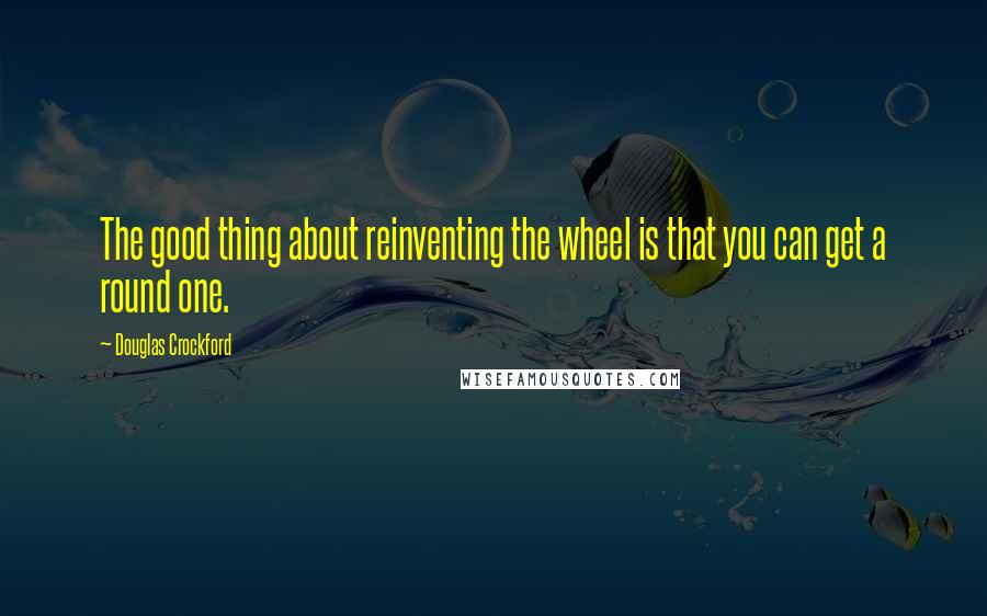 Douglas Crockford Quotes: The good thing about reinventing the wheel is that you can get a round one.